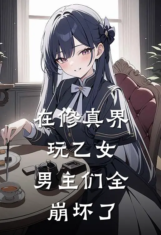 在修真界玩乙女：男主们全崩坏了琉月泽魄最新小说全文阅读_在线免费小说在修真界玩乙女：男主们全崩坏了(琉月泽魄)