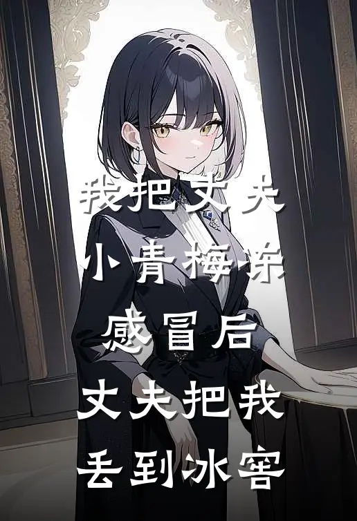 我把丈夫小青梅冻感冒后，丈夫把我丢到冰窖