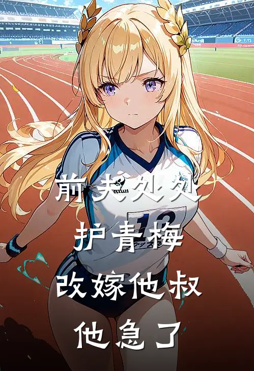 前夫处处护青梅，改嫁他叔他急了