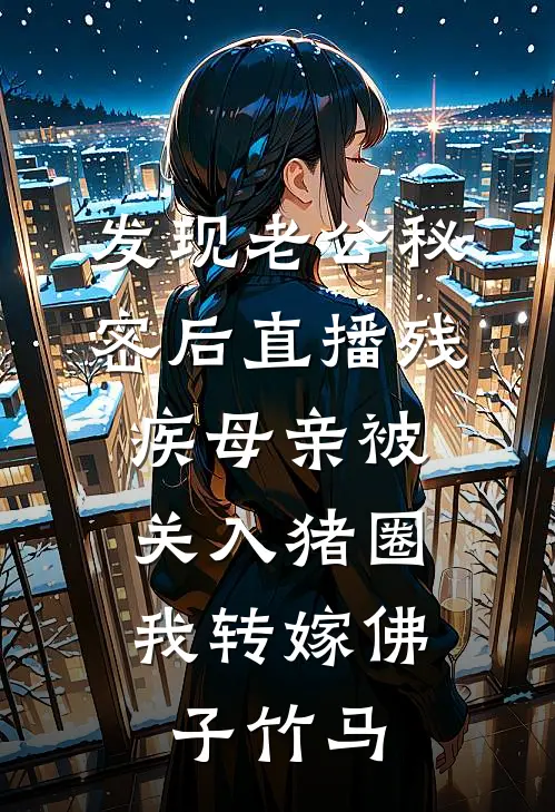 发现老公秘密后直播残疾母亲被关入猪圈，我转嫁佛子竹马