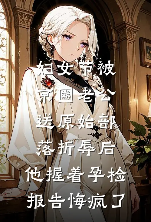 妇女节被京圈老公送原始部落折辱后，他握着孕检报告悔疯了