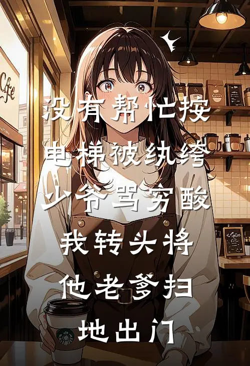 没有帮忙按电梯被纨绔少爷骂穷酸，我转头将他老爹扫地出门