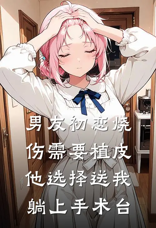 男友初恋烧伤需要植皮，他选择送我躺上手术台